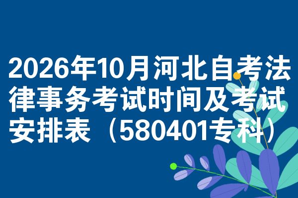 2026年10月河北自考法律事务考试时间及考试安排表(580401专科)