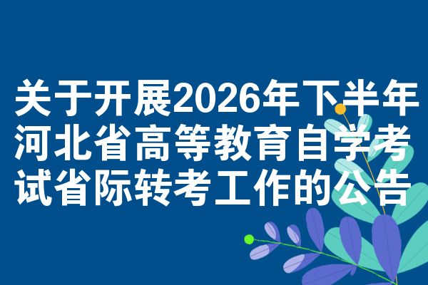 关于开展2026年下半年河北省高等教育自学考试省际转考工作的公告