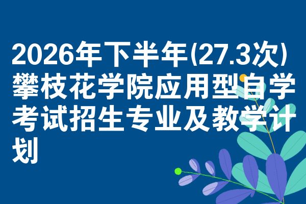 2026年下半年(27.3次)攀枝花学院应用型自学考试招生专业及教学计划