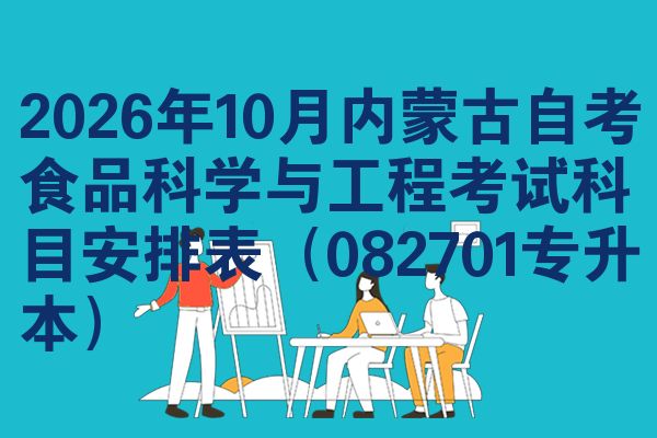 2026年10月内蒙古自考食品科学与工程考试科目安排表(082701专升本)