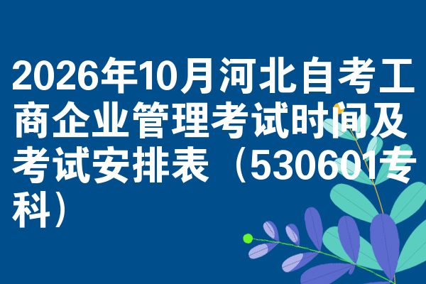 2026年10月河北自考工商企业管理考试时间及考试安排表(530601专科)