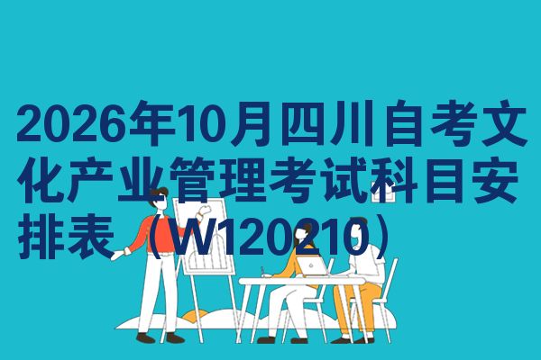 2026年10月四川自考文化产业管理考试科目安排表(W120210)