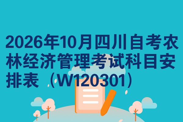 2026年10月四川自考农林经济管理考试科目安排表(W120301)