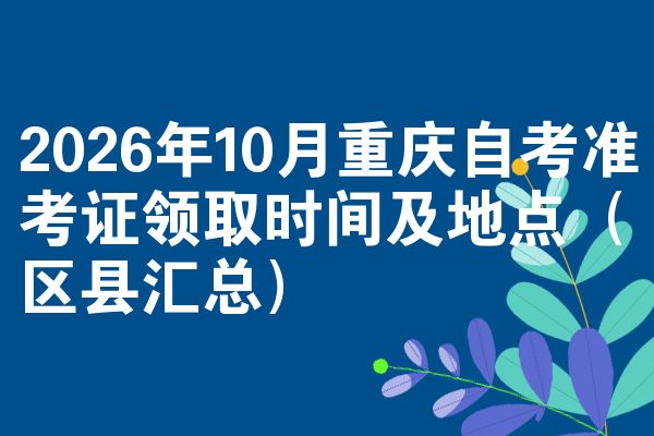 2026年10月重庆自考准考证领取时间及地点(区县汇总)