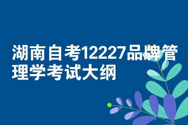 湖南自考12227品牌管理学考试大纲