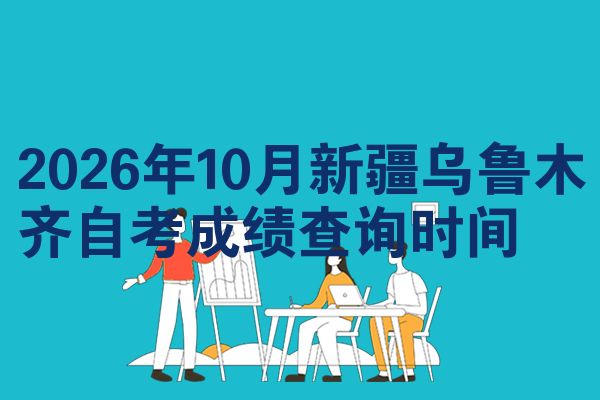 2026年10月新疆乌鲁木齐自考成绩查询时间