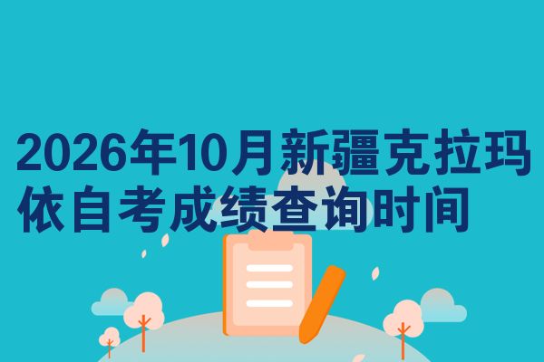 2026年10月新疆克拉玛依自考成绩查询时间