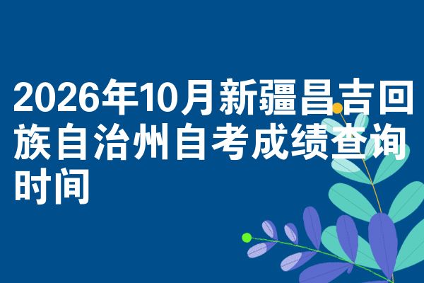 2026年10月新疆昌吉回族自治州自考成绩查询时间
