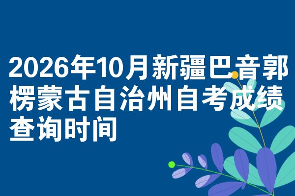 2026年10月新疆巴音郭楞蒙古自治州自考成绩查询时间