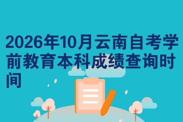 2026年10月云南自考学前教育本科成绩查询时间