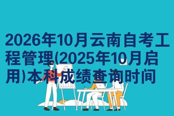 2026年10月云南自考工程管理(2025年10月启用)本科成绩查询时间
