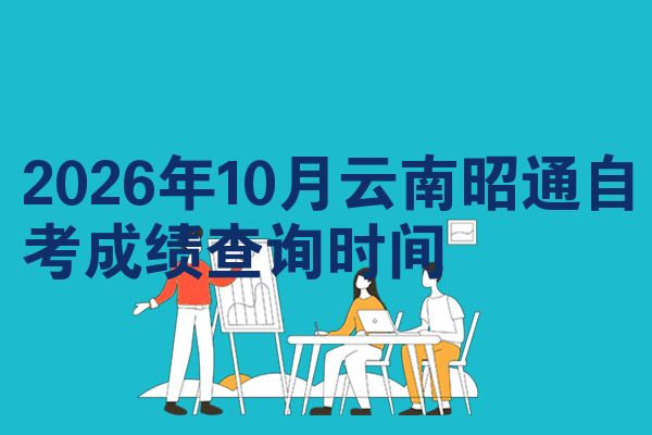 2026年10月云南昭通自考成绩查询时间