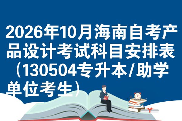 2026年10月海南自考产品设计考试科目安排表(130504专升本/助学单位考生)