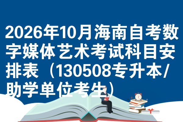 2026年10月海南自考数字媒体艺术考试科目安排表(130508专升本/助学单位考生)