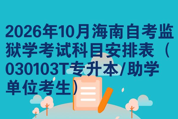 2026年10月海南自考监狱学考试科目安排表(030103T专升本/助学单位考生)
