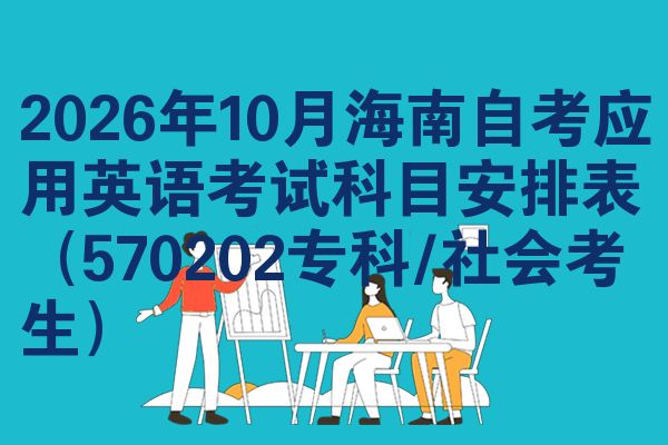 2026年10月海南自考应用英语考试科目安排表(570202专科/社会考生)