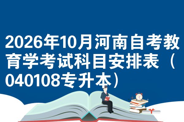 2026年10月河南自考教育学考试科目安排表(040108专升本)