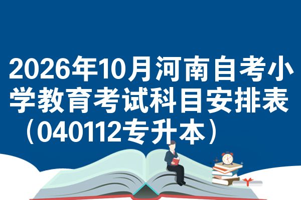 2026年10月河南自考小学教育考试科目安排表(040112专升本)