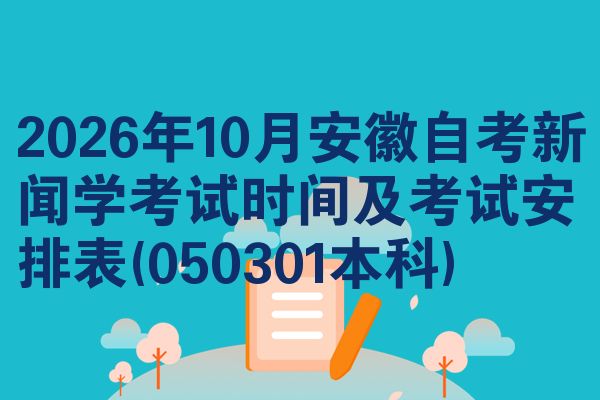 2026年10月安徽自考新闻学考试时间及考试安排表(050301本科)