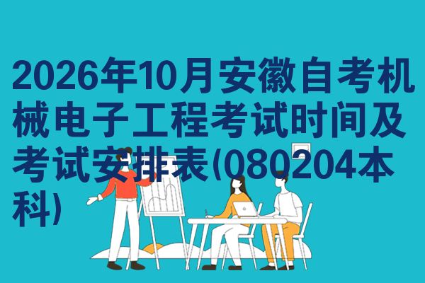 2026年10月安徽自考机械电子工程考试时间及考试安排表(080204本科)