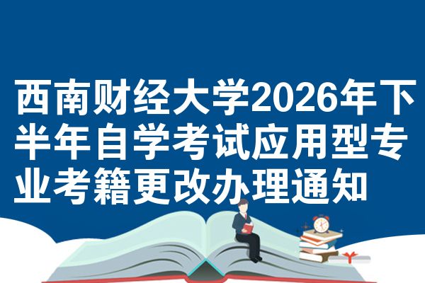 西南财经大学2026年下半年自学考试应用型专业考籍更改办理通知