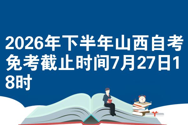 2026年下半年山西自考免考截止时间7月27日18时