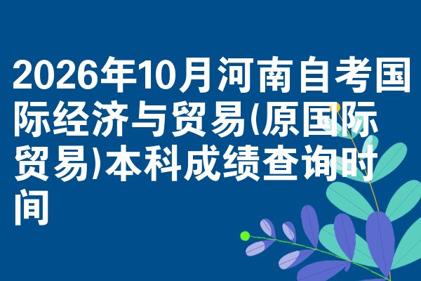 2026年10月河南自考国际经济与贸易(原国际贸易)本科成绩查询时间