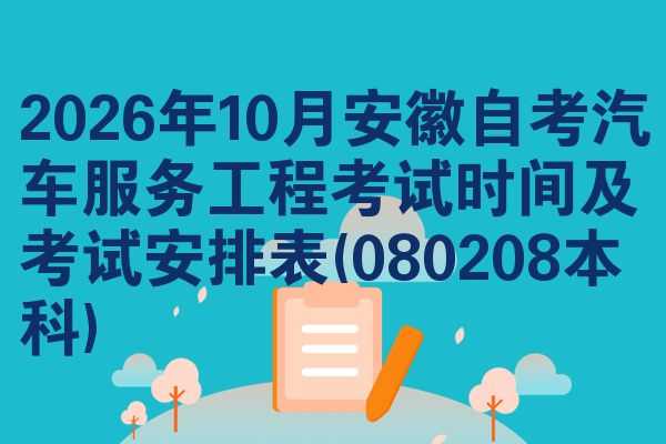 2026年10月安徽自考汽车服务工程考试时间及考试安排表(080208本科)