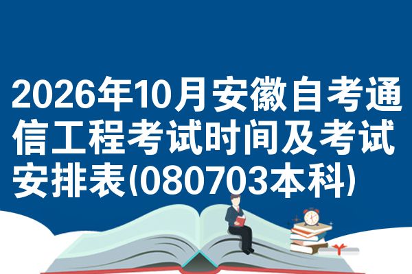 2026年10月安徽自考通信工程考试时间及考试安排表(080703本科)