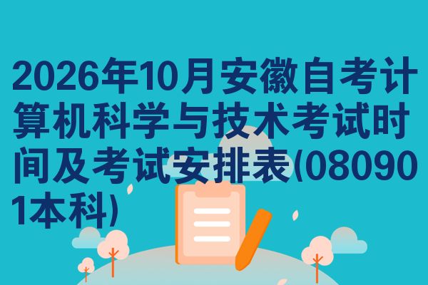 2026年10月安徽自考计算机科学与技术考试时间及考试安排表(080901本科)