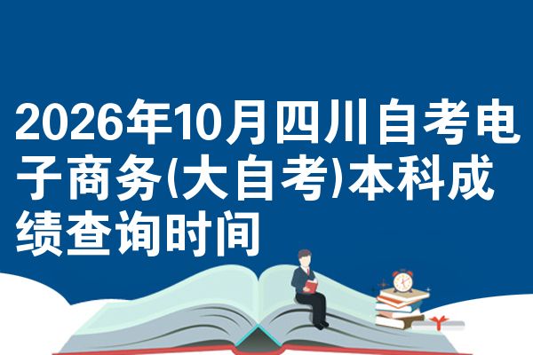 2026年10月四川自考电子商务(大自考)本科成绩查询时间