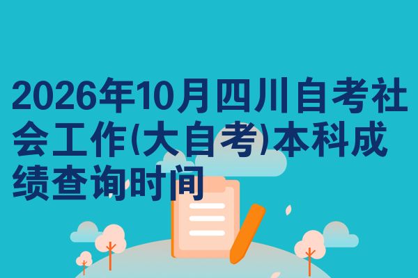 2026年10月四川自考社会工作(大自考)本科成绩查询时间
