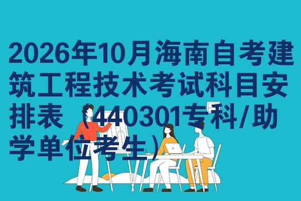 2026年10月海南自考建筑工程技术考试科目安排表(440301专科/助学单位考生)