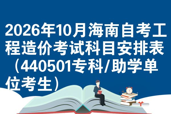 2026年10月海南自考工程造价考试科目安排表(440501专科/助学单位考生)
