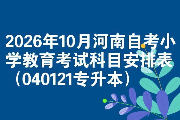 2026年10月河南自考小学教育考试科目安排表(040121专升本)