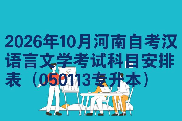 2026年10月河南自考汉语言文学考试科目安排表(050113专升本)