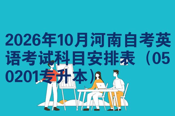 2026年10月河南自考英语考试科目安排表(050201专升本)