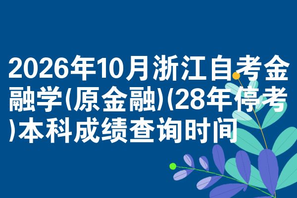 2026年10月浙江自考金融学(原金融)(28年停考)本科成绩查询时间