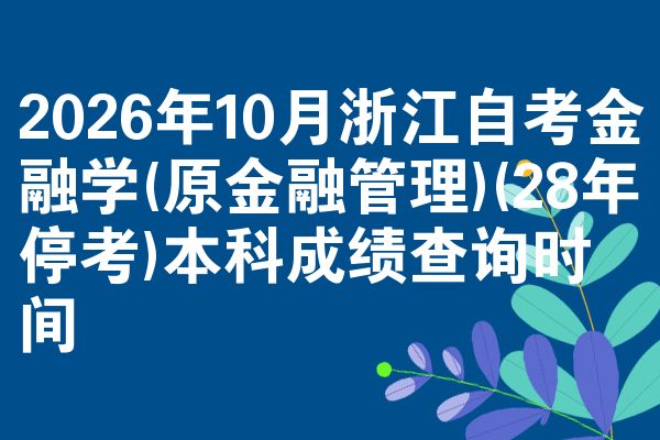 2026年10月浙江自考金融学(原金融管理)(28年停考)本科成绩查询时间