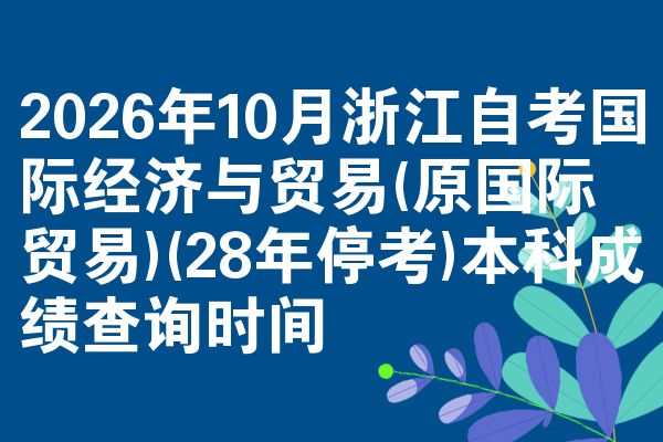 2026年10月浙江自考国际经济与贸易(原国际贸易)(28年停考)本科成绩查询时间