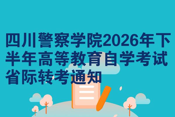 四川警察学院2026年下半年高等教育自学考试省际转考通知