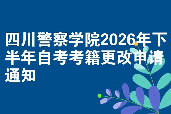 四川警察学院2026年下半年自考考籍更改申请通知
