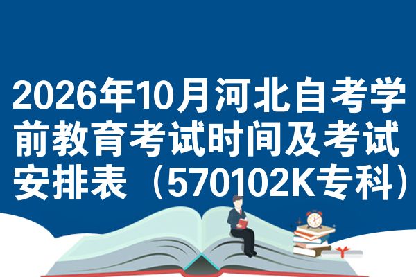 2026年10月河北自考学前教育考试时间及考试安排表(570102K专科)