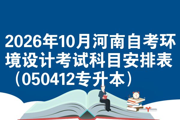 2026年10月河南自考环境设计考试科目安排表(050412专升本)