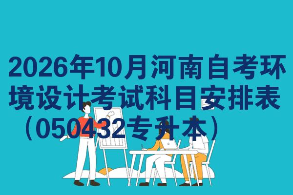2026年10月河南自考环境设计考试科目安排表(050432专升本)