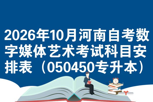 2026年10月河南自考数字媒体艺术考试科目安排表(050450专升本)