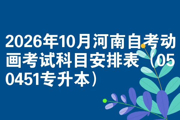 2026年10月河南自考动画考试科目安排表(050451专升本)