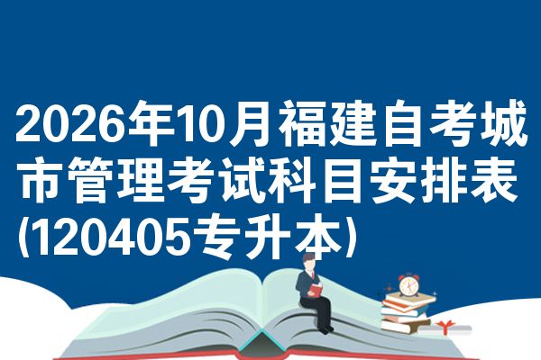 2026年10月福建自考城市管理考试科目安排表(120405专升本)